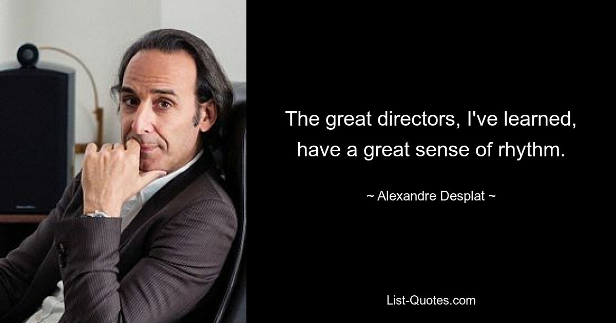 The great directors, I've learned, have a great sense of rhythm. — © Alexandre Desplat