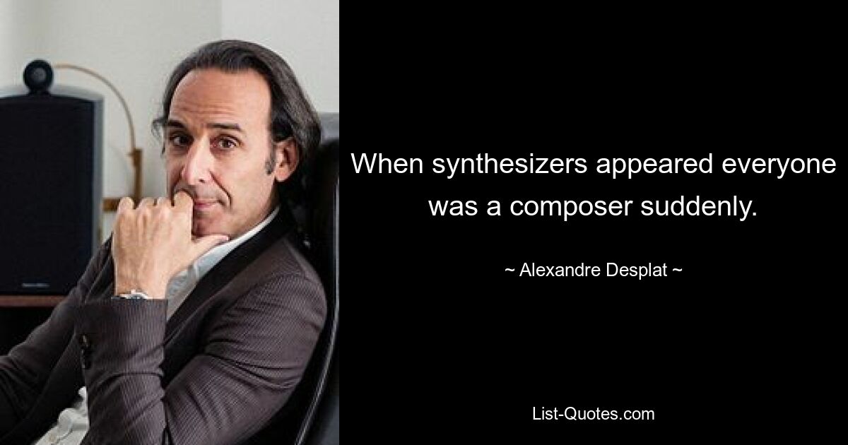 When synthesizers appeared everyone was a composer suddenly. — © Alexandre Desplat