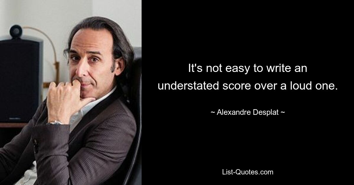 It's not easy to write an understated score over a loud one. — © Alexandre Desplat