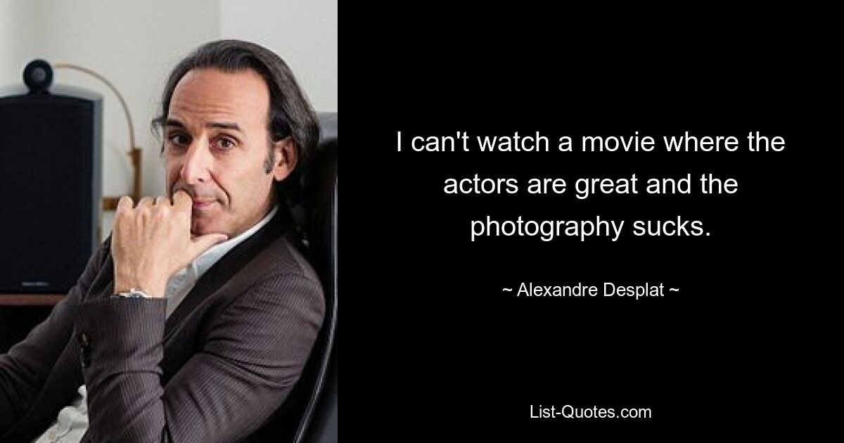 I can't watch a movie where the actors are great and the photography sucks. — © Alexandre Desplat