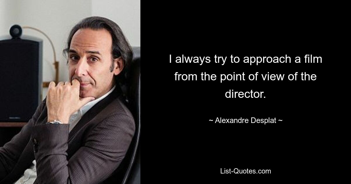 I always try to approach a film from the point of view of the director. — © Alexandre Desplat