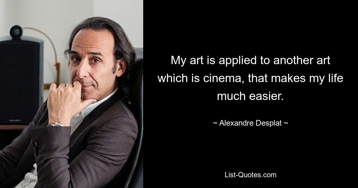 My art is applied to another art which is cinema, that makes my life much easier. — © Alexandre Desplat