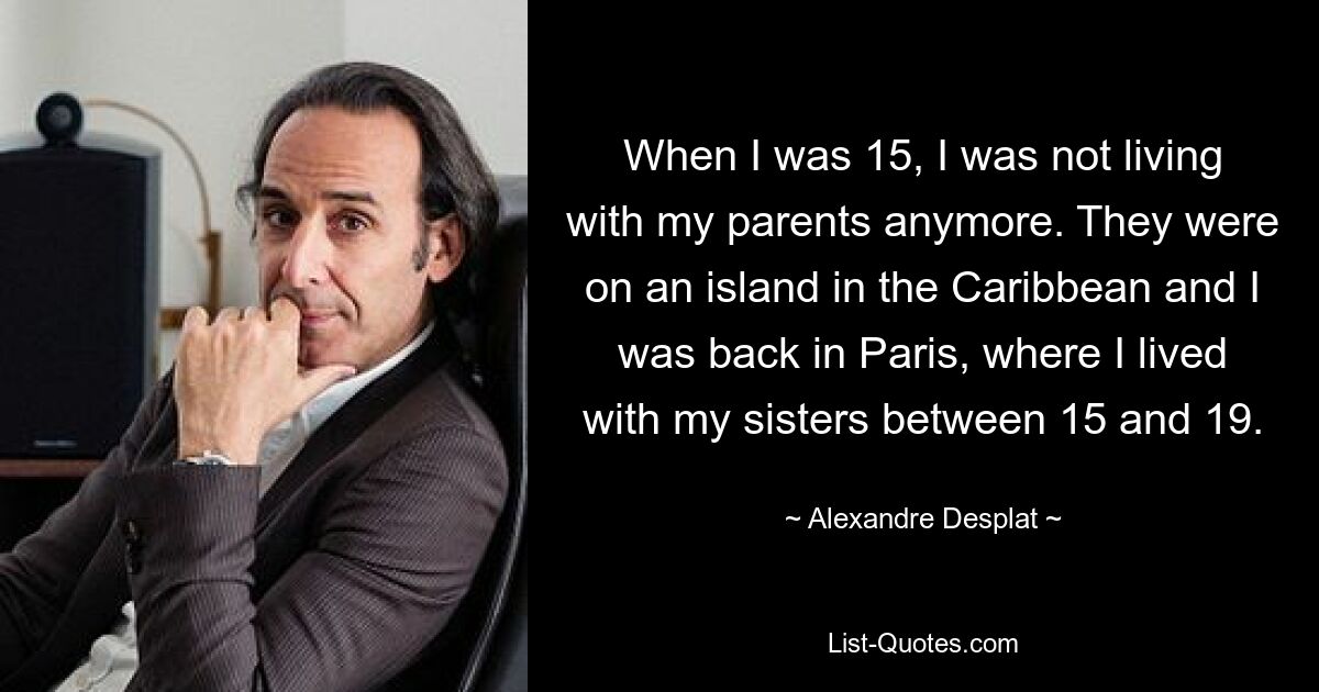 When I was 15, I was not living with my parents anymore. They were on an island in the Caribbean and I was back in Paris, where I lived with my sisters between 15 and 19. — © Alexandre Desplat