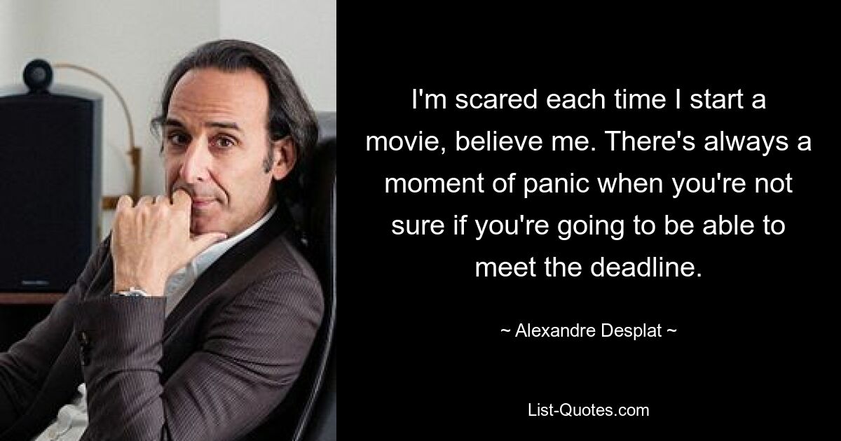 I'm scared each time I start a movie, believe me. There's always a moment of panic when you're not sure if you're going to be able to meet the deadline. — © Alexandre Desplat