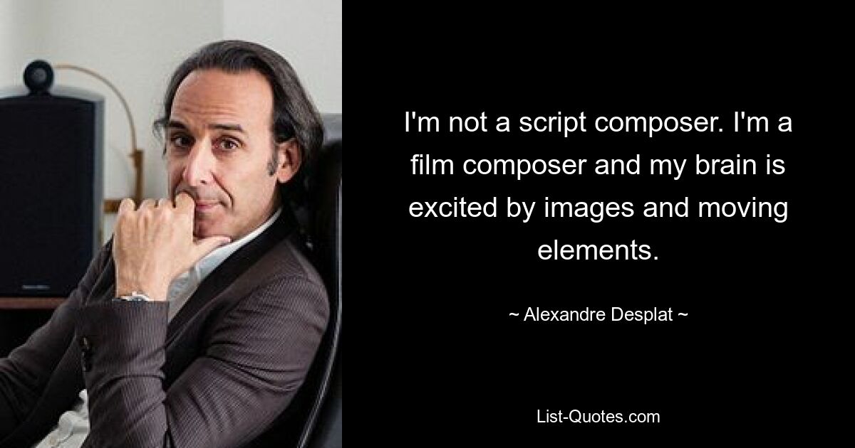 I'm not a script composer. I'm a film composer and my brain is excited by images and moving elements. — © Alexandre Desplat