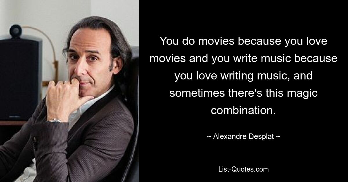 You do movies because you love movies and you write music because you love writing music, and sometimes there's this magic combination. — © Alexandre Desplat