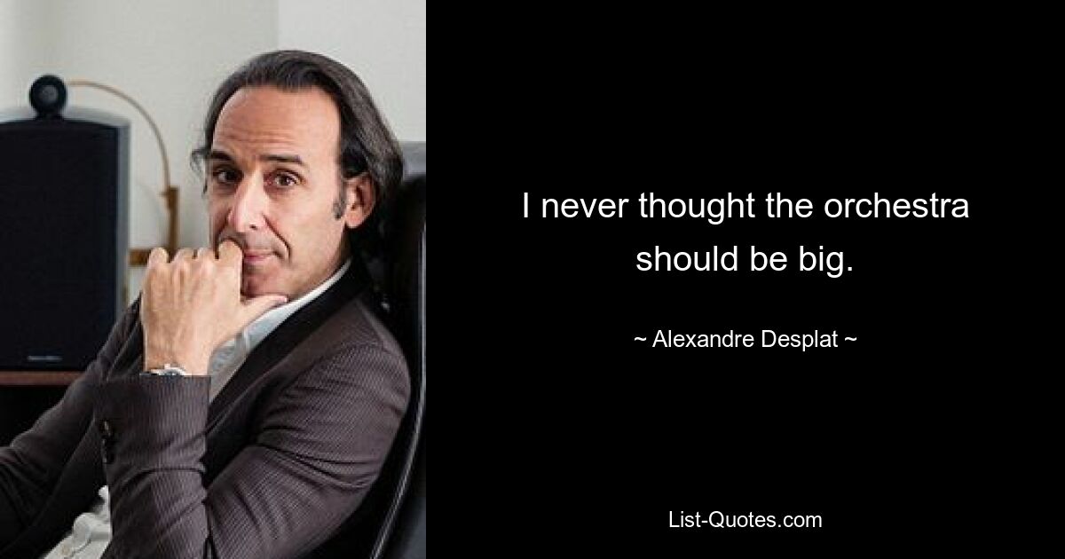 I never thought the orchestra should be big. — © Alexandre Desplat