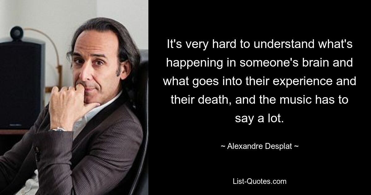 It's very hard to understand what's happening in someone's brain and what goes into their experience and their death, and the music has to say a lot. — © Alexandre Desplat