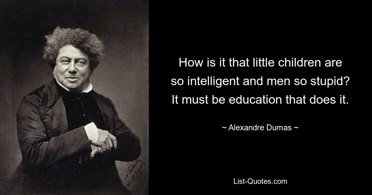 How is it that little children are so intelligent and men so stupid? It must be education that does it. — © Alexandre Dumas