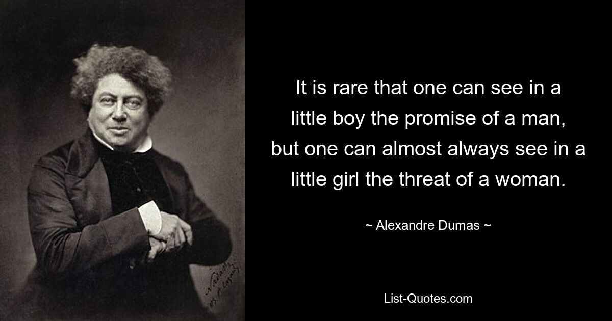 It is rare that one can see in a little boy the promise of a man, but one can almost always see in a little girl the threat of a woman. — © Alexandre Dumas