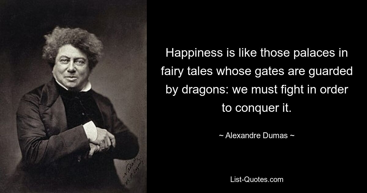 Happiness is like those palaces in fairy tales whose gates are guarded by dragons: we must fight in order to conquer it. — © Alexandre Dumas