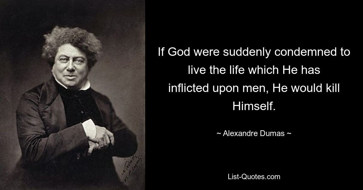 If God were suddenly condemned to live the life which He has inflicted upon men, He would kill Himself. — © Alexandre Dumas