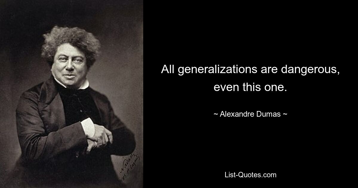 All generalizations are dangerous, even this one. — © Alexandre Dumas