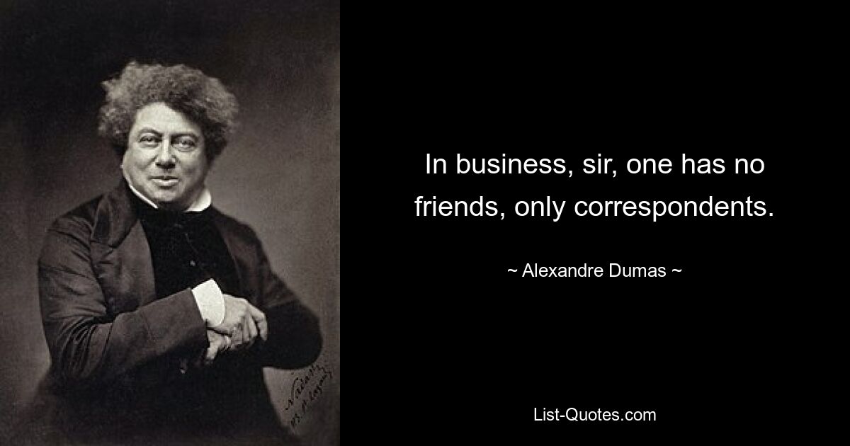 In business, sir, one has no friends, only correspondents. — © Alexandre Dumas