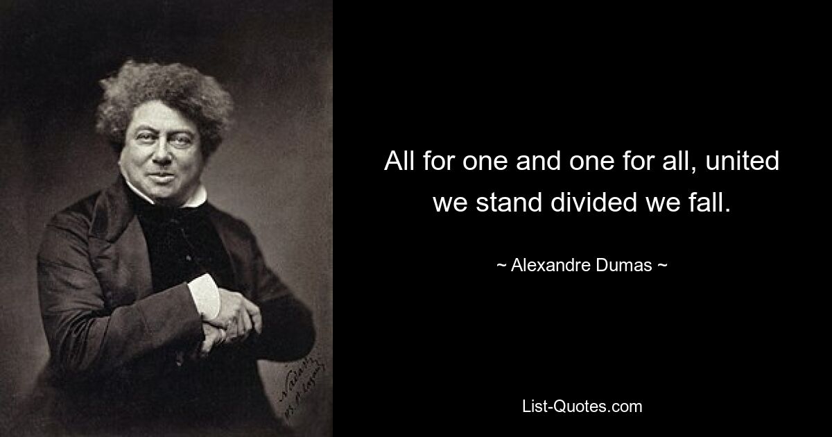 All for one and one for all, united we stand divided we fall. — © Alexandre Dumas