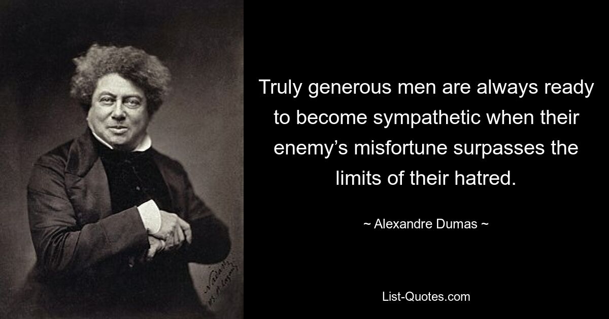 Truly generous men are always ready to become sympathetic when their enemy’s misfortune surpasses the limits of their hatred. — © Alexandre Dumas