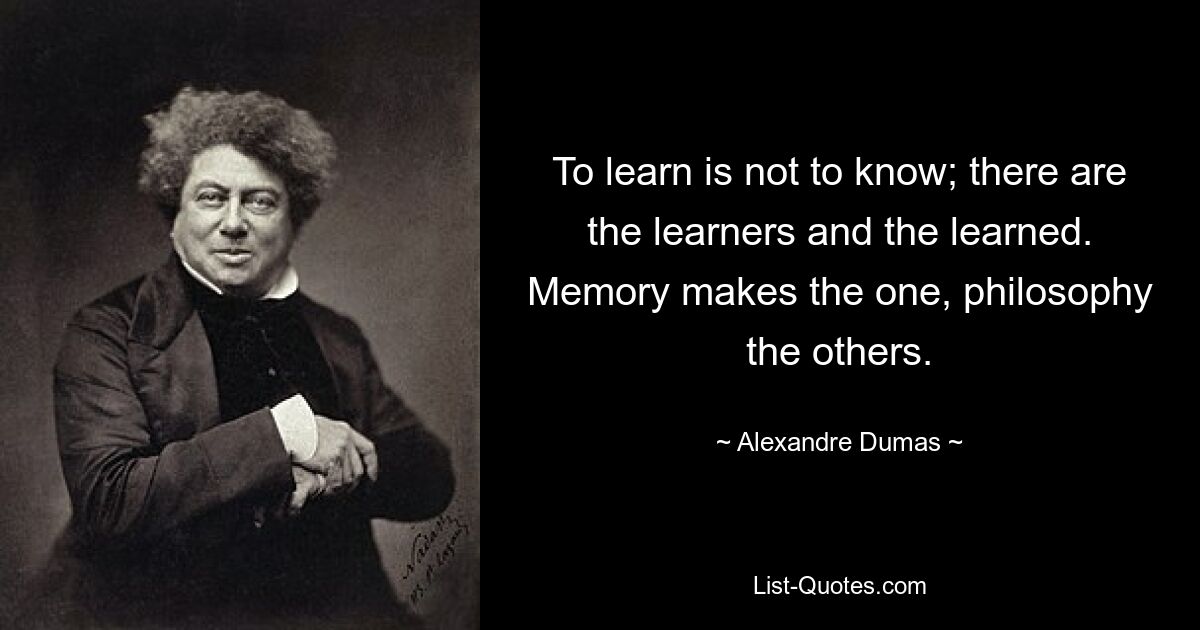 To learn is not to know; there are the learners and the learned. Memory makes the one, philosophy the others. — © Alexandre Dumas