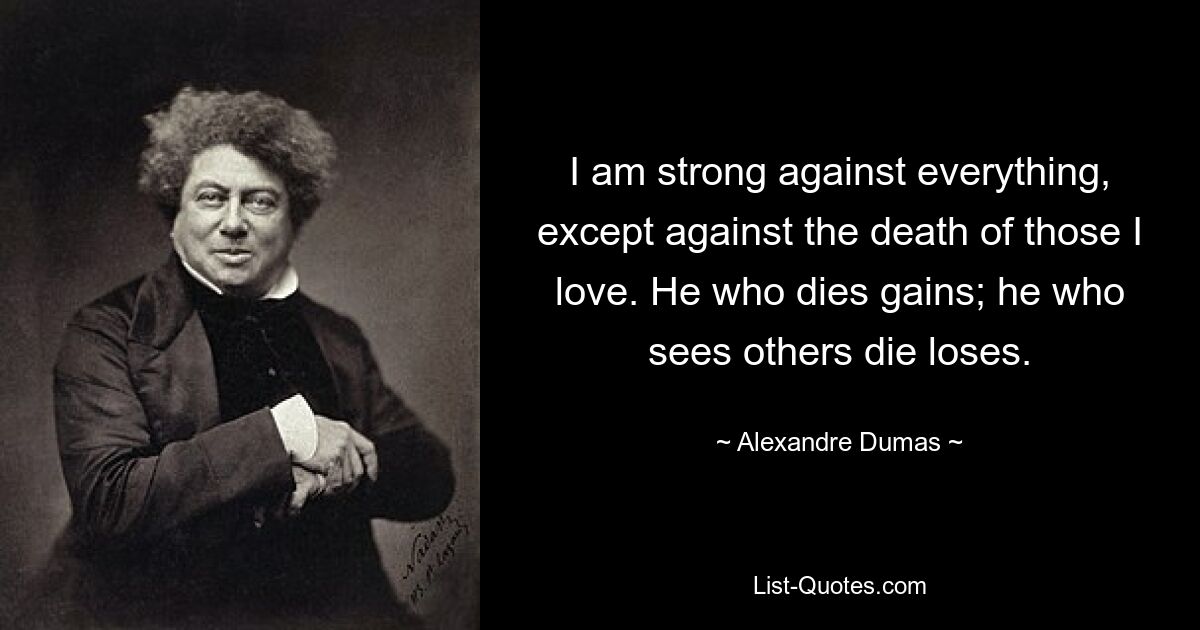 I am strong against everything, except against the death of those I love. He who dies gains; he who sees others die loses. — © Alexandre Dumas