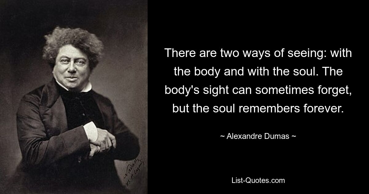 There are two ways of seeing: with the body and with the soul. The body's sight can sometimes forget, but the soul remembers forever. — © Alexandre Dumas