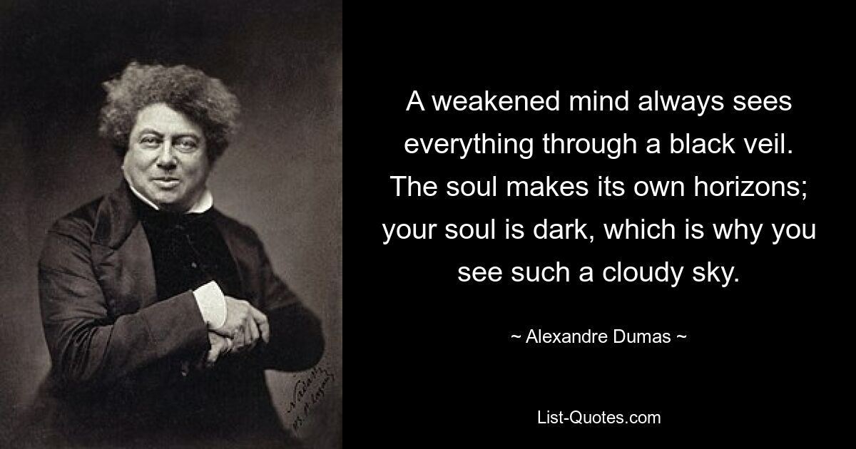 A weakened mind always sees everything through a black veil. The soul makes its own horizons; your soul is dark, which is why you see such a cloudy sky. — © Alexandre Dumas