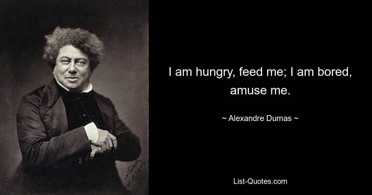 I am hungry, feed me; I am bored, amuse me. — © Alexandre Dumas