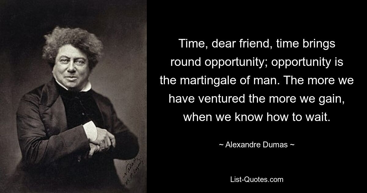 Time, dear friend, time brings round opportunity; opportunity is the martingale of man. The more we have ventured the more we gain, when we know how to wait. — © Alexandre Dumas