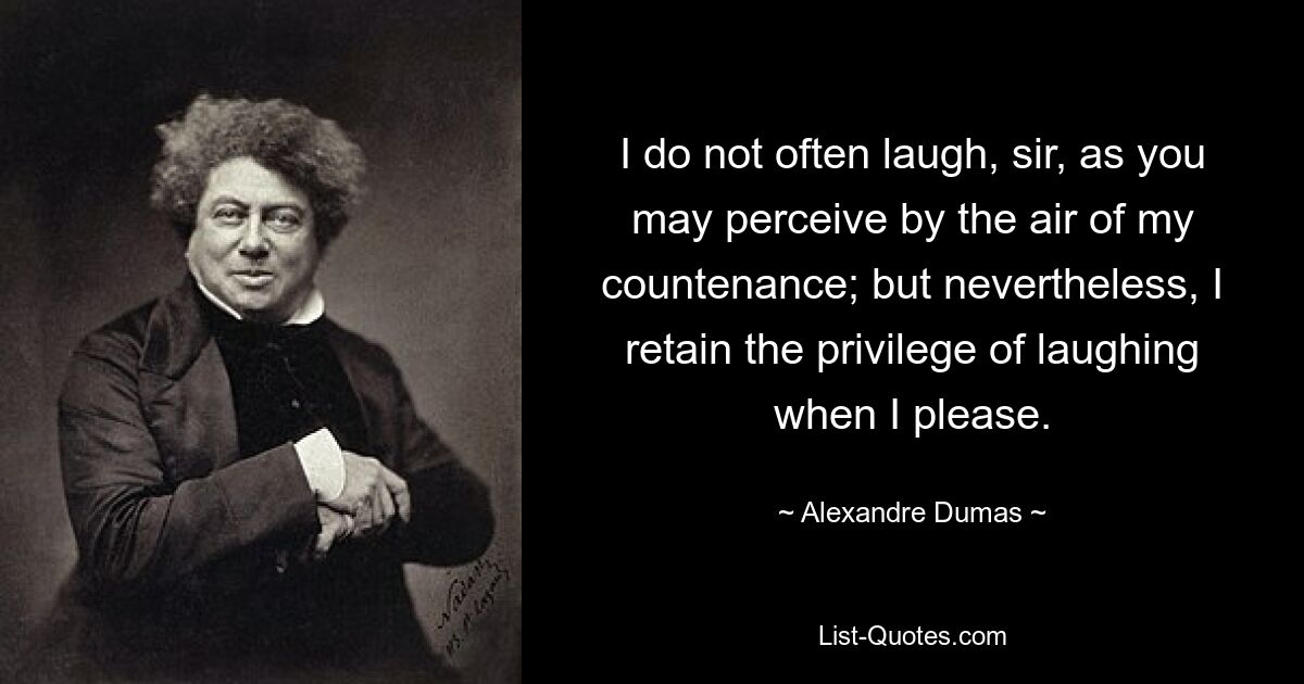 I do not often laugh, sir, as you may perceive by the air of my countenance; but nevertheless, I retain the privilege of laughing when I please. — © Alexandre Dumas