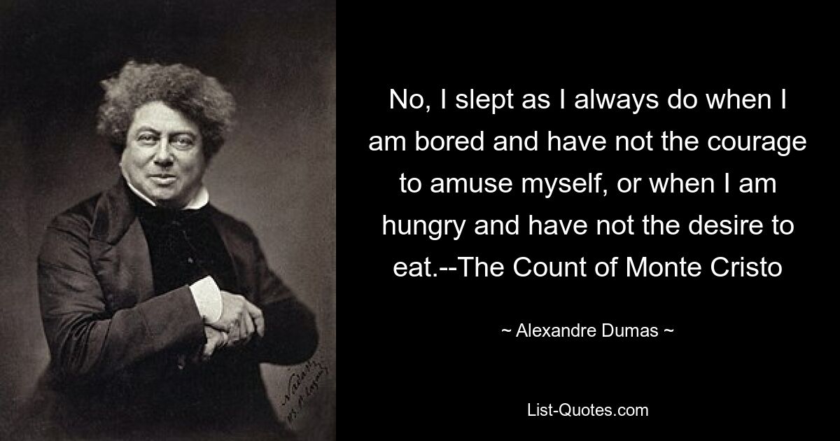 No, I slept as I always do when I am bored and have not the courage to amuse myself, or when I am hungry and have not the desire to eat.--The Count of Monte Cristo — © Alexandre Dumas