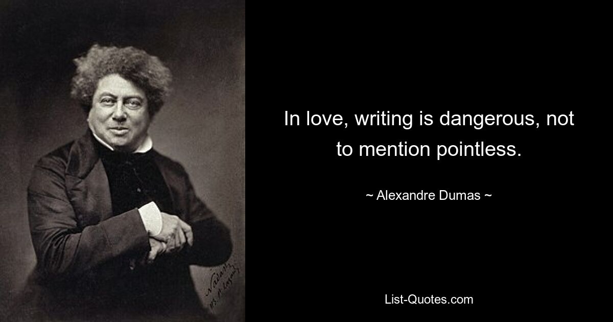 In love, writing is dangerous, not to mention pointless. — © Alexandre Dumas