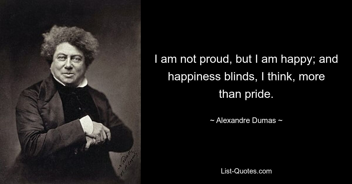 I am not proud, but I am happy; and happiness blinds, I think, more than pride. — © Alexandre Dumas