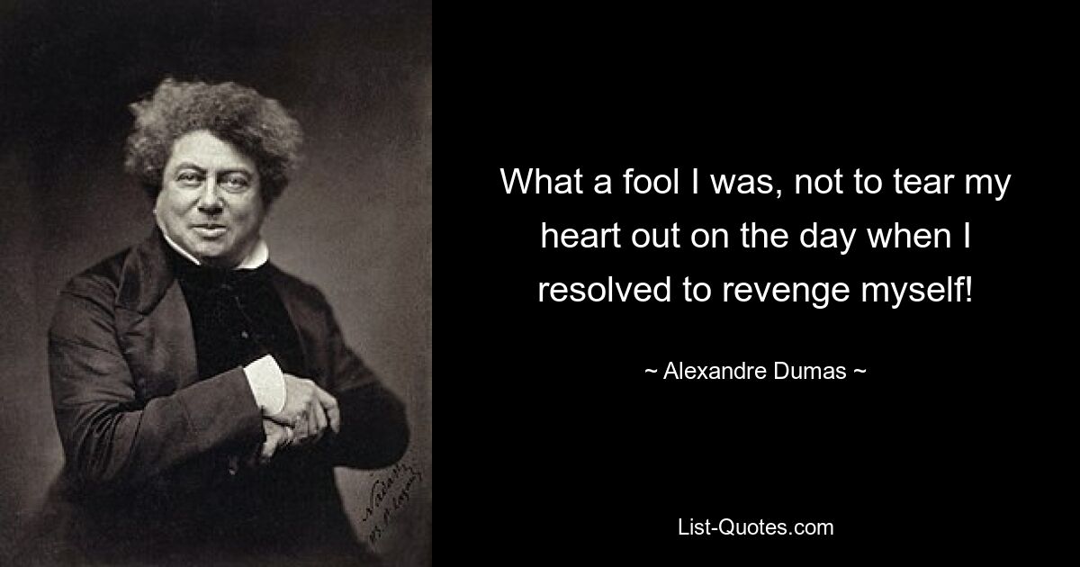 What a fool I was, not to tear my heart out on the day when I resolved to revenge myself! — © Alexandre Dumas