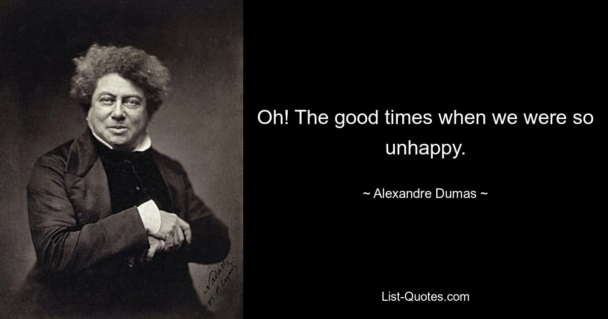 Oh! The good times when we were so unhappy. — © Alexandre Dumas