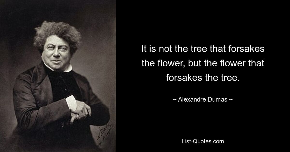 It is not the tree that forsakes the flower, but the flower that forsakes the tree. — © Alexandre Dumas