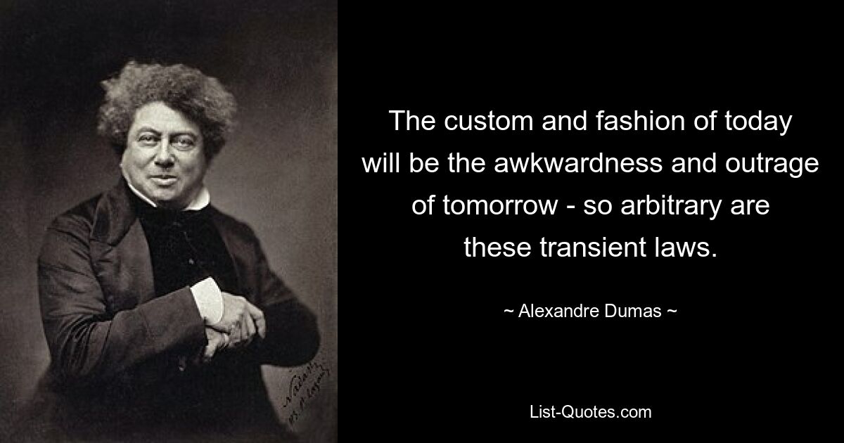 The custom and fashion of today will be the awkwardness and outrage of tomorrow - so arbitrary are these transient laws. — © Alexandre Dumas