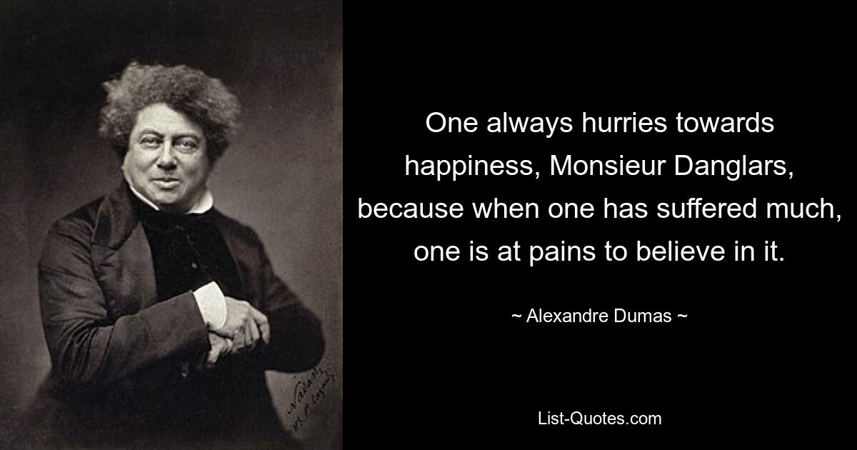 One always hurries towards happiness, Monsieur Danglars, because when one has suffered much, one is at pains to believe in it. — © Alexandre Dumas