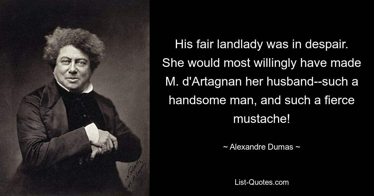 His fair landlady was in despair. She would most willingly have made M. d'Artagnan her husband--such a handsome man, and such a fierce mustache! — © Alexandre Dumas