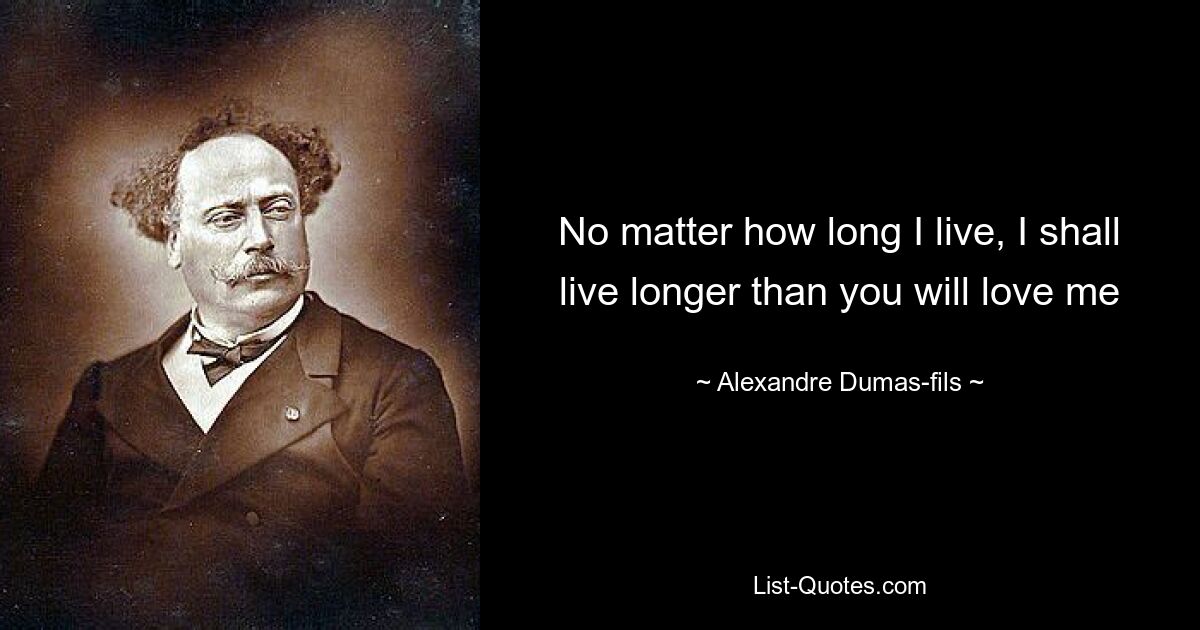 No matter how long I live, I shall live longer than you will love me — © Alexandre Dumas-fils