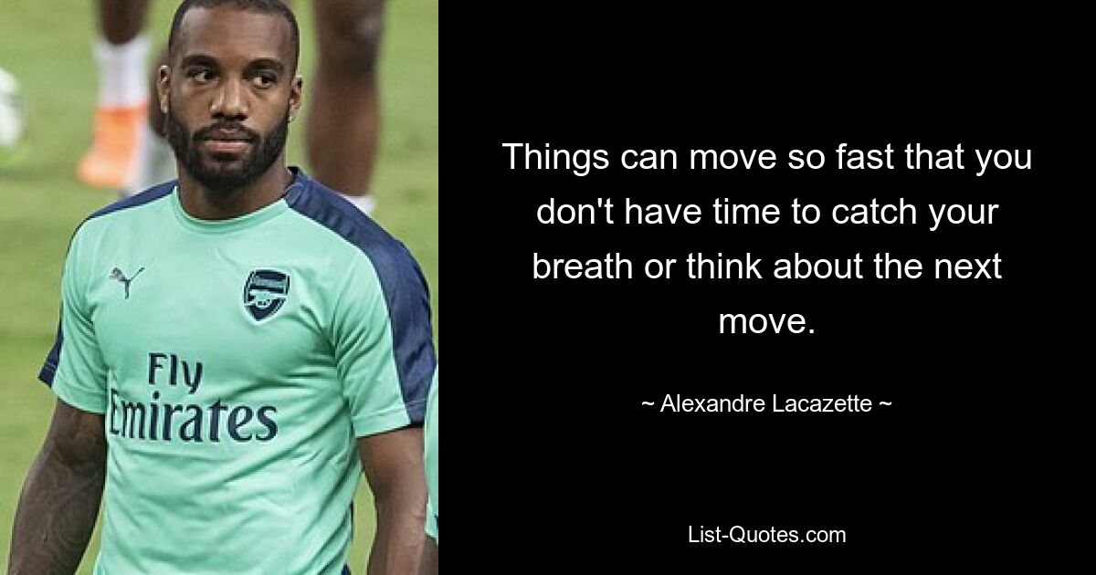 Things can move so fast that you don't have time to catch your breath or think about the next move. — © Alexandre Lacazette