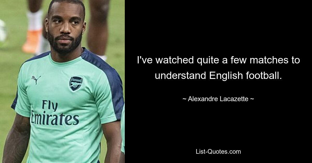 I've watched quite a few matches to understand English football. — © Alexandre Lacazette