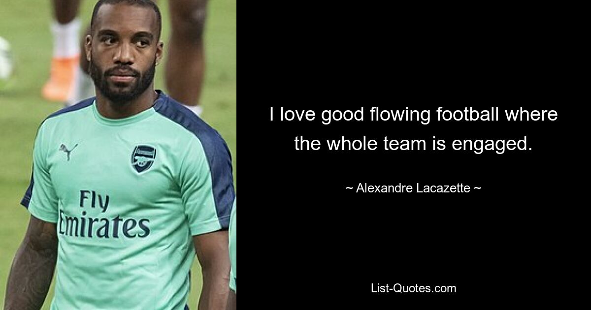 I love good flowing football where the whole team is engaged. — © Alexandre Lacazette