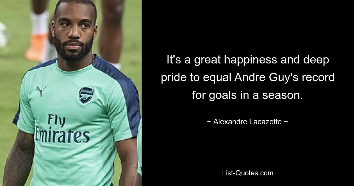 It's a great happiness and deep pride to equal Andre Guy's record for goals in a season. — © Alexandre Lacazette