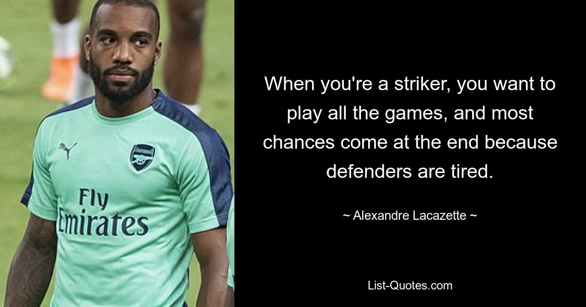 When you're a striker, you want to play all the games, and most chances come at the end because defenders are tired. — © Alexandre Lacazette