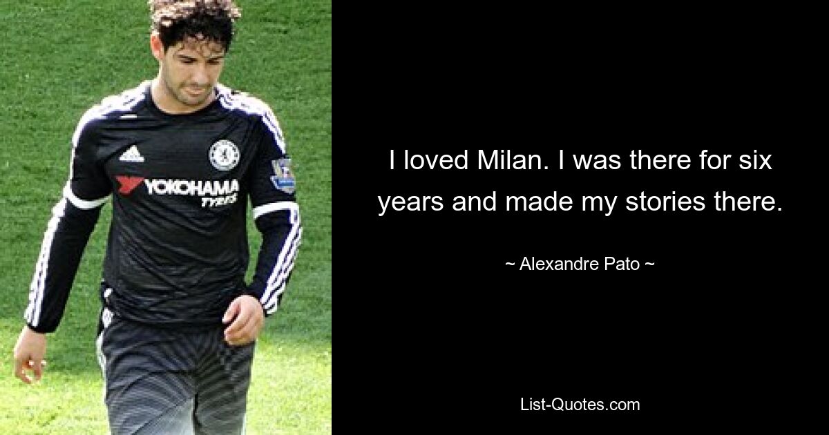 I loved Milan. I was there for six years and made my stories there. — © Alexandre Pato