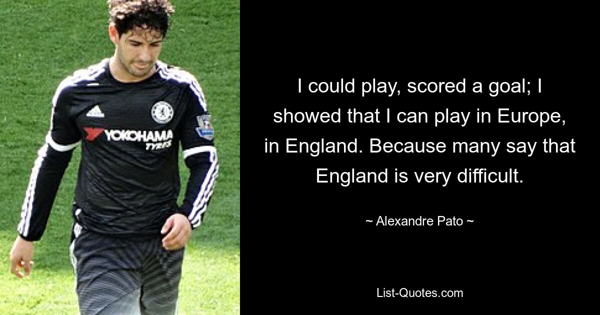 I could play, scored a goal; I showed that I can play in Europe, in England. Because many say that England is very difficult. — © Alexandre Pato