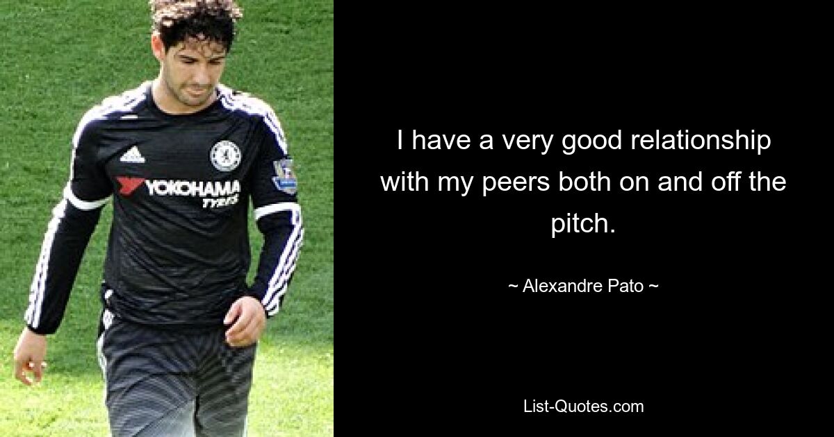 I have a very good relationship with my peers both on and off the pitch. — © Alexandre Pato