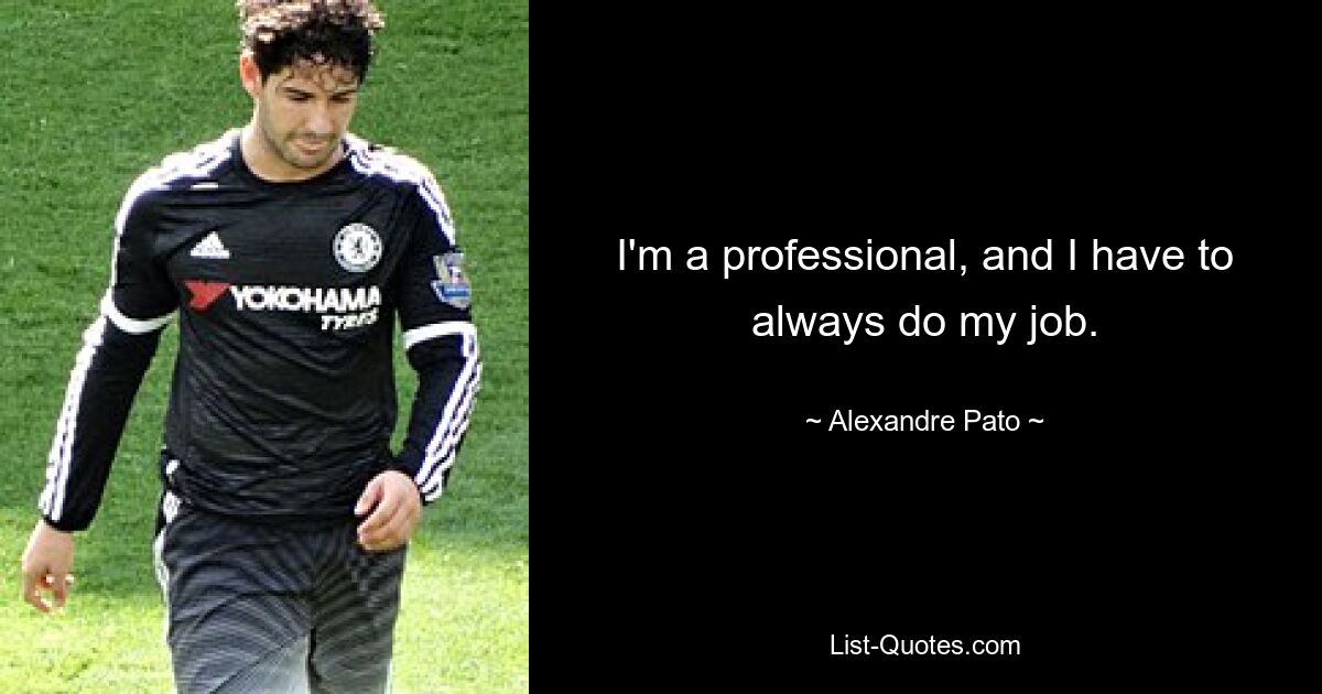 I'm a professional, and I have to always do my job. — © Alexandre Pato