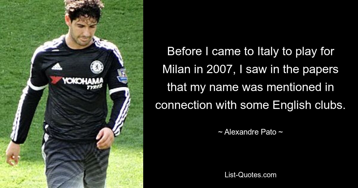 Before I came to Italy to play for Milan in 2007, I saw in the papers that my name was mentioned in connection with some English clubs. — © Alexandre Pato