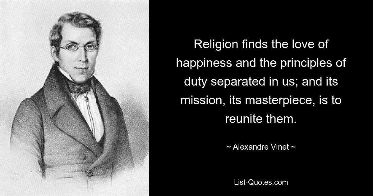 Religion finds the love of happiness and the principles of duty separated in us; and its mission, its masterpiece, is to reunite them. — © Alexandre Vinet