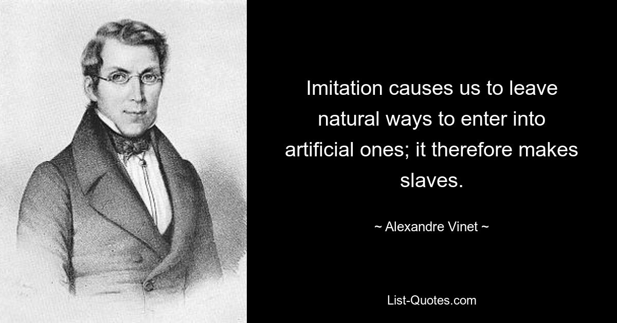 Imitation causes us to leave natural ways to enter into artificial ones; it therefore makes slaves. — © Alexandre Vinet