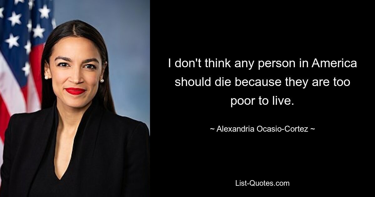 I don't think any person in America should die because they are too poor to live. — © Alexandria Ocasio-Cortez